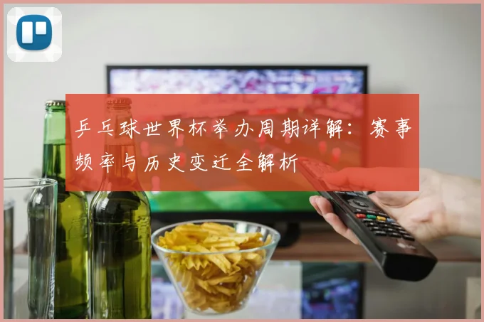 乒乓球世界杯举办周期详解：赛事频率与历史变迁全解析