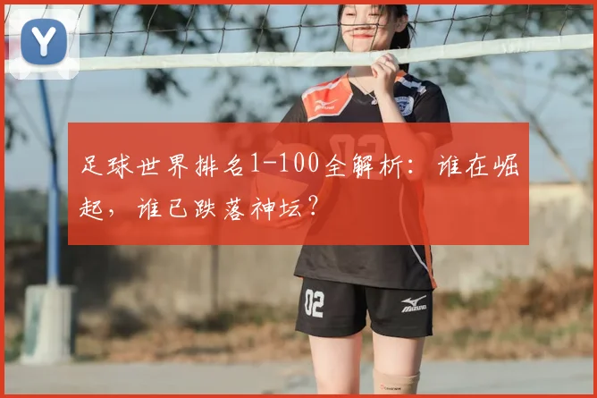 足球世界排名1-100全解析:谁在崛起,谁已跌落神坛?
