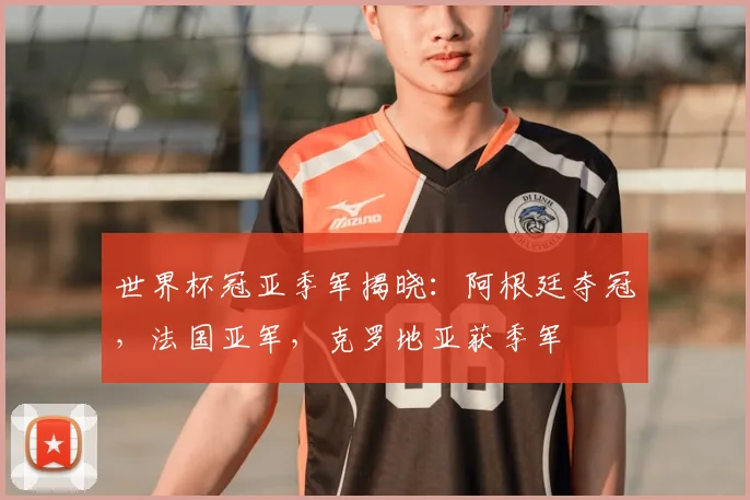 世界杯冠亚季军揭晓：阿根廷夺冠，法国亚军，克罗地亚获季军