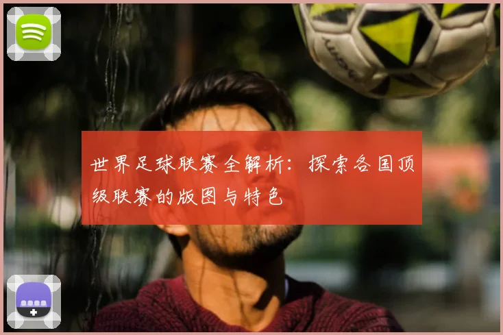 世界足球联赛全解析:探索各国顶级联赛的版图与特色