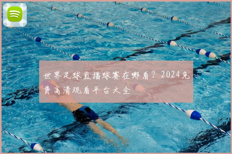世界足球直播球赛在哪看?2024免费高清观看平台大全