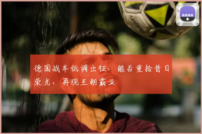德国战车低调出征，能否重拾昔日荣光，再现王朝霸业